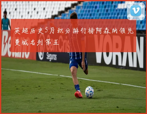 英超历史5月积分排行榜阿森纳领先曼城名列第五