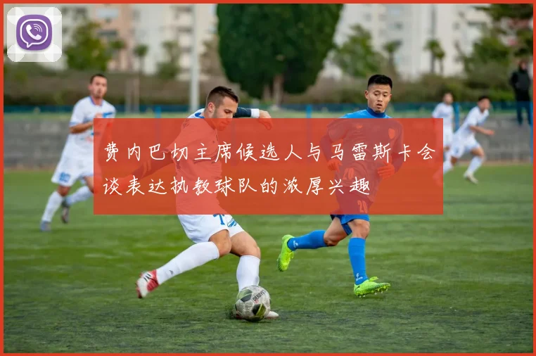 费内巴切主席候选人与马雷斯卡会谈表达执教球队的浓厚兴趣