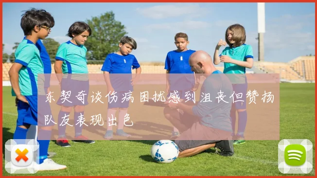 东契奇谈伤病困扰感到沮丧但赞扬队友表现出色