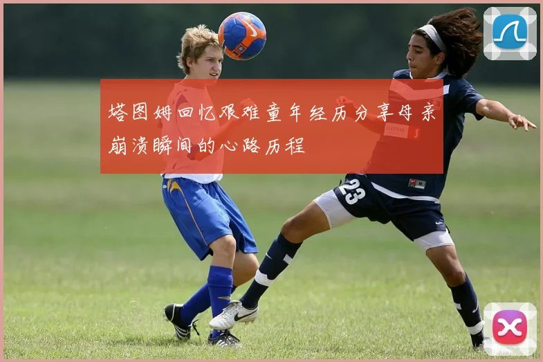 塔图姆回忆艰难童年经历分享母亲崩溃瞬间的心路历程