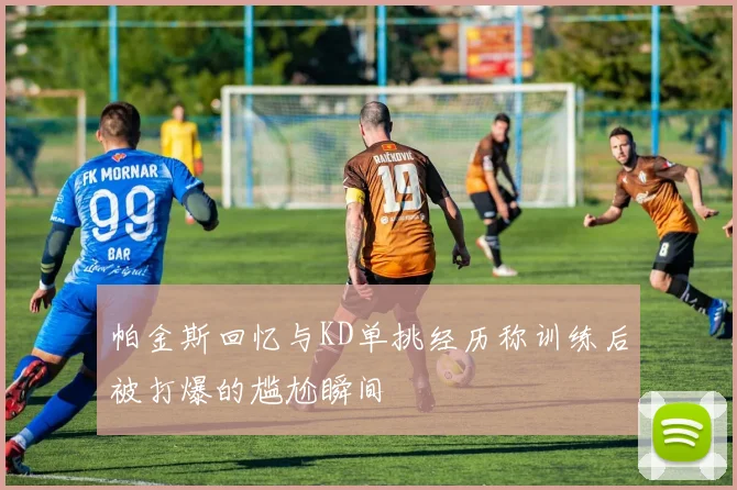 帕金斯回忆与KD单挑经历称训练后被打爆的尴尬瞬间
