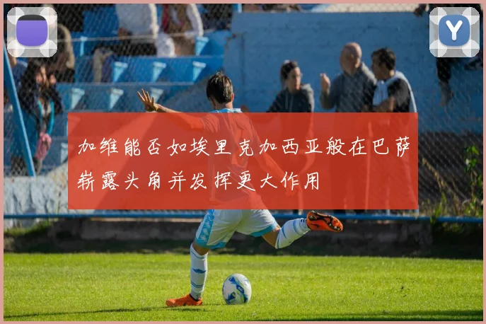 加维能否如埃里克加西亚般在巴萨崭露头角并发挥更大作用